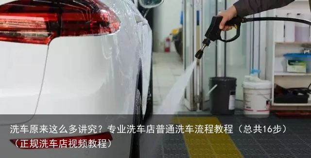洗车原来这么多讲究？专业洗车店普通洗车流程教程（总共16步）（正规洗车店视频教程