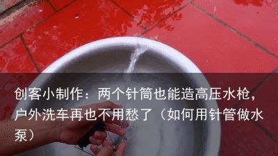 创客小制作：两个针筒也能造高压水枪，户外洗车再也不用愁了（如何用针管做水泵）