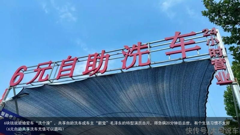 6块钱就能给爱车“洗个澡”，共享自助洗车成车主“新宠”毛泽东的特型演员古月，得急