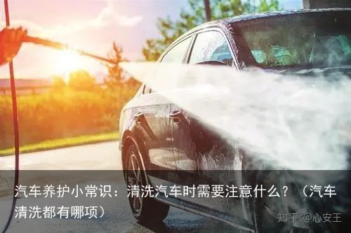 汽车养护小常识：清洗汽车时需要注意什么？（汽车清洗都有哪项）