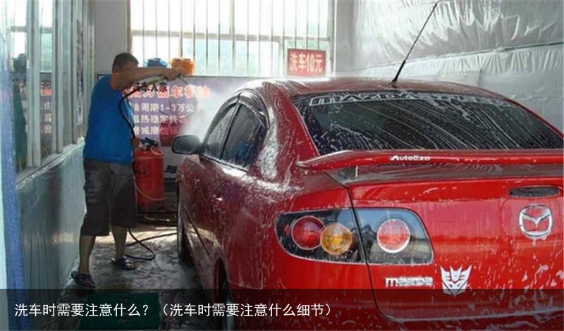 洗车时需要注意什么？（洗车时需要注意什么细节）