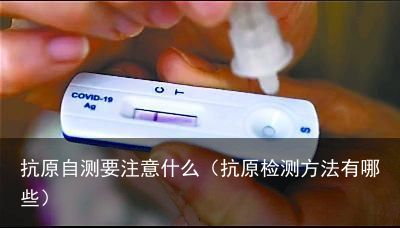 抗原自测要注意什么（抗原检测方法有哪些）