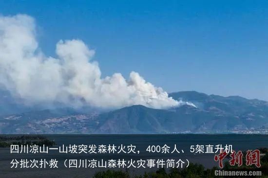 四川凉山一山坡突发森林火灾，400余人、5架直升机分批次扑救（四川凉山森林火灾事件简介）