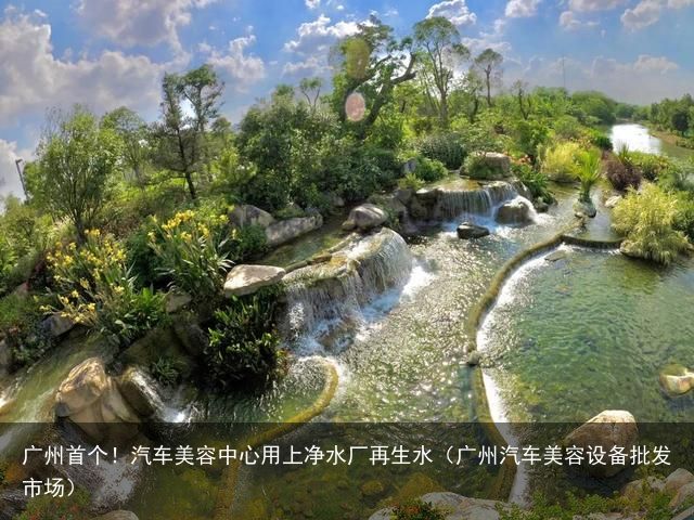广州首个！汽车美容中心用上净水厂再生水（广州汽车美容设备批发市场）