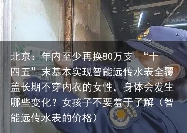 北京：年内至少再换80万支 “十四五”末基本实现智能远传水表全覆盖长期不穿内衣的