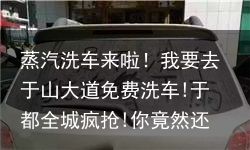 蒸汽洗车来啦！我要去于山大道免费洗车!于都全城疯抢!你竟然还不知道?（附近的蒸汽