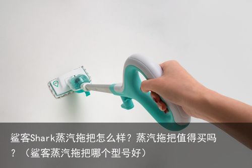 鲨客Shark蒸汽拖把怎么样？蒸汽拖把值得买吗？（鲨客蒸汽拖把哪个型号好）