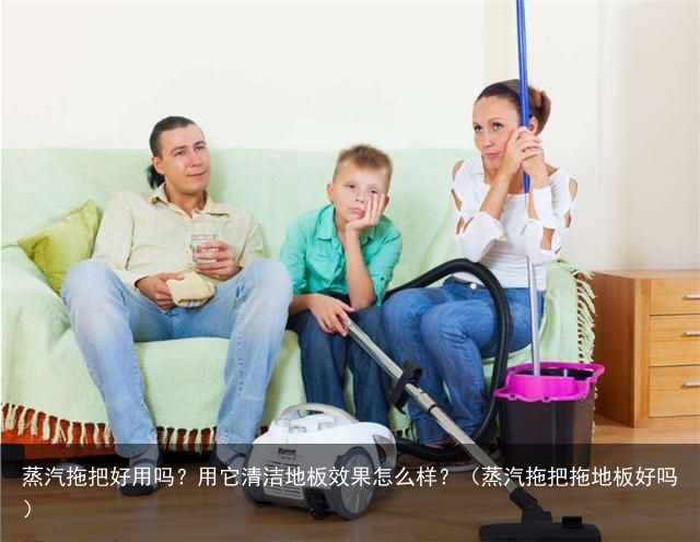 蒸汽拖把好用吗？用它清洁地板效果怎么样？（蒸汽拖把拖地板好吗）