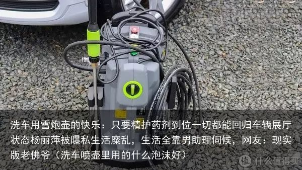 洗车用雪炮壶的快乐：只要精护药剂到位一切都能回归车辆展厅状态杨丽萍被曝私生活糜乱
