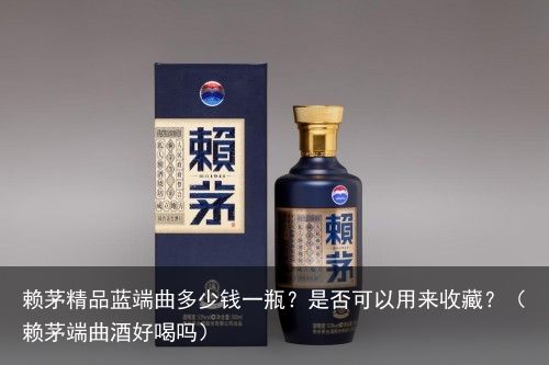 赖茅精品蓝端曲多少钱一瓶？是否可以用来收藏？（赖茅端曲酒好喝吗）