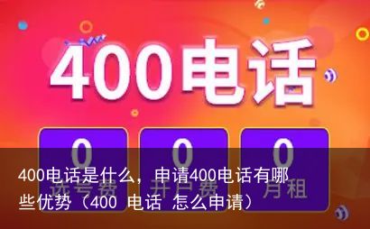 400电话是什么，申请400电话有哪些优势（400 电话 怎么申请）