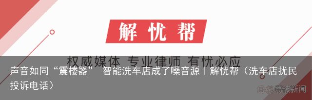 声音如同“震楼器” 智能洗车店成了噪音源｜解忧帮（洗车店扰民投诉电话）