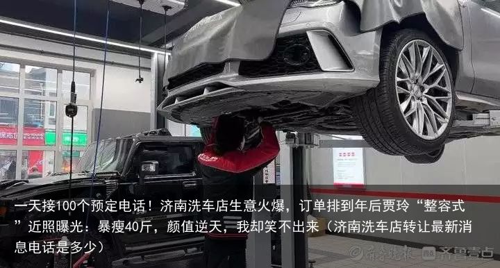 一天接100个预定电话！济南洗车店生意火爆，订单排到年后贾玲“整容式”近照曝光：