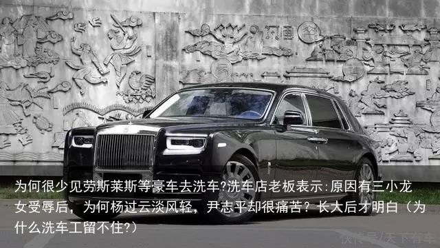 为何很少见劳斯莱斯等豪车去洗车?洗车店老板表示:原因有三小龙女受辱后，为何杨过云