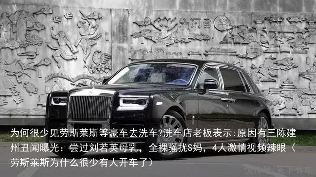 为何很少见劳斯莱斯等豪车去洗车?洗车店老板表示:原因有三陈建州丑闻曝光：尝过刘若