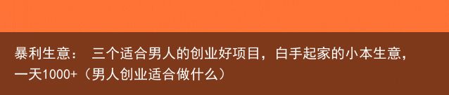 暴利生意： 三个适合男人的创业好项目，白手起家的小本生意，一天1000+（男人创