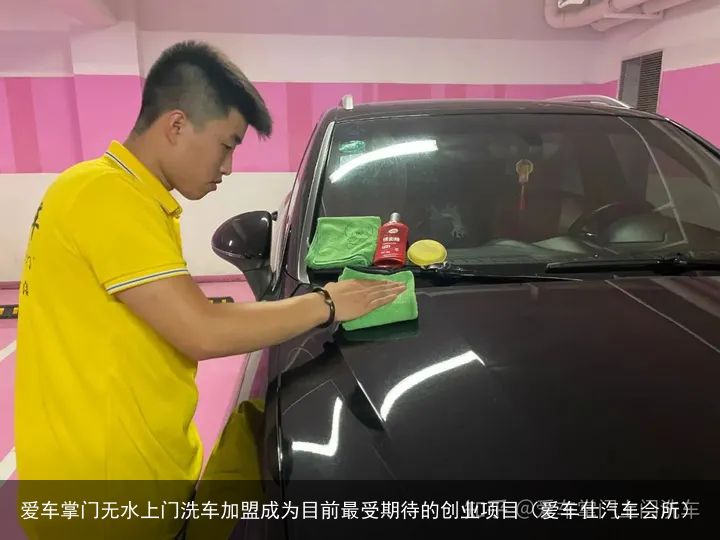 爱车掌门无水上门洗车加盟成为目前最受期待的创业项目（爱车仕汽车会所）