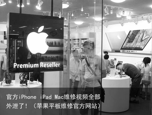 官方iPhone iPad Mac维修视频全部外泄了！（苹果平板维修官方网站）