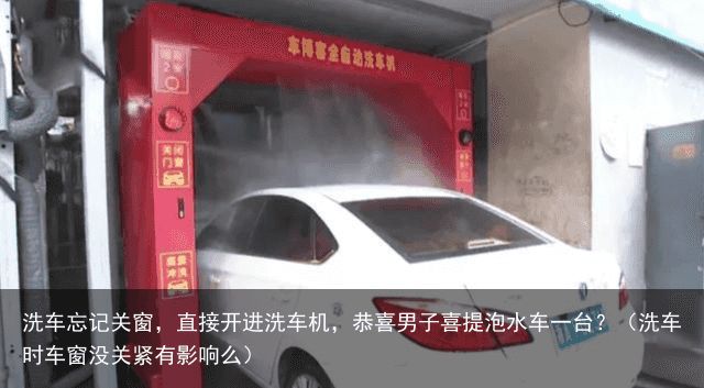 洗车忘记关窗，直接开进洗车机，恭喜男子喜提泡水车一台？（洗车时车窗没关紧有影响么