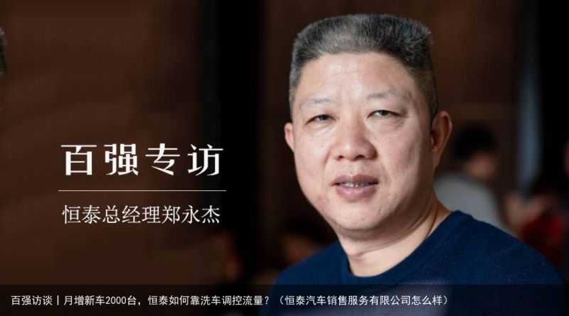 百强访谈丨月增新车2000台，恒泰如何靠洗车调控流量？（恒泰汽车销售服务有限公司