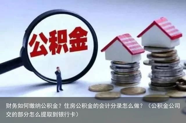 财务如何缴纳公积金？住房公积金的会计分录怎么做？（公积金公司交的部分怎么提取到银行卡）