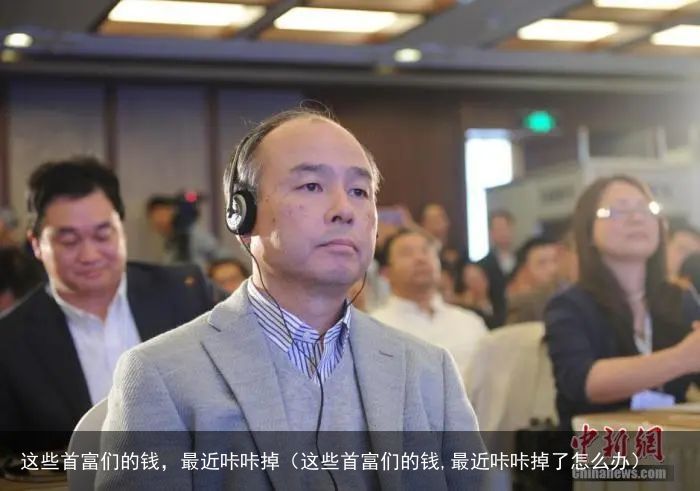 这些首富们的钱，最近咔咔掉（这些首富们的钱,最近咔咔掉了怎么办）
