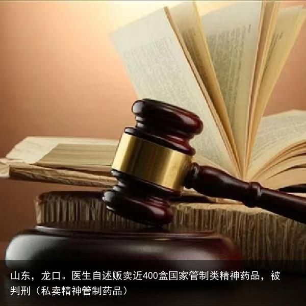 山东，龙口。医生自述贩卖近400盒国家管制类精神药品，被判刑（私卖精神管制药品）