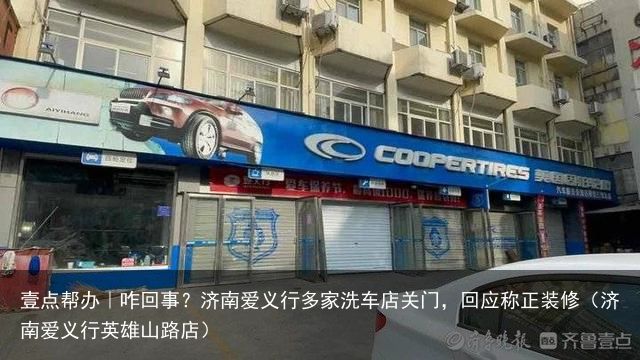 壹点帮办｜咋回事？济南爱义行多家洗车店关门，回应称正装修（济南爱义行英雄山路店）