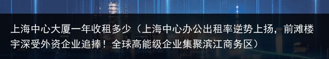 上海中心大厦一年收租多少（上海中心办公出租率逆势上扬，前滩楼宇深受外资企业追捧！全球高能级企业集聚滨江商务区）