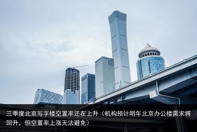 三季度北京写字楼空置率还在上升（机构预计明年北京办公楼需求将回升，但空置率上涨无法避免）