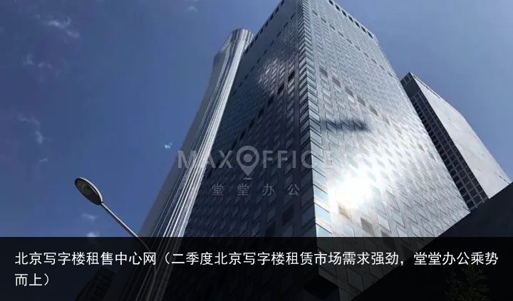 北京写字楼租售中心网（二季度北京写字楼租赁市场需求强劲，堂堂办公乘势而上）