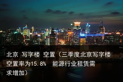 北京 写字楼 空置（三季度北京写字楼空置率为15.8%  能源行业租赁需求增加）