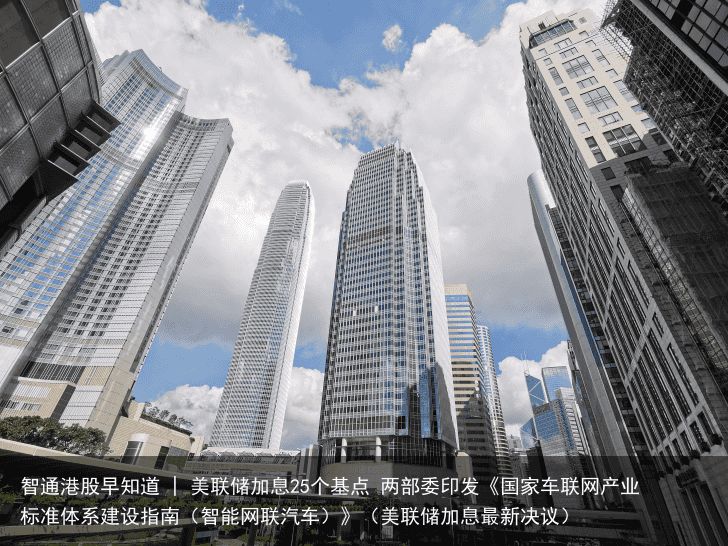 智通港股早知道 | 美联储加息25个基点 两部委印发《国家车联网产业标准体系建设