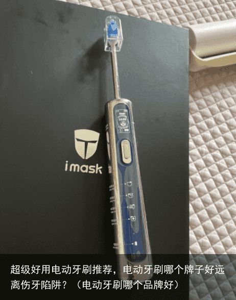 超级好用电动牙刷推荐，电动牙刷哪个牌子好远离伤牙陷阱？（电动牙刷哪个品牌好）