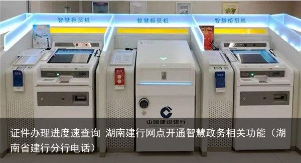 证件办理进度速查询 湖南建行网点开通智慧政务相关功能（湖南省建行分行电话）