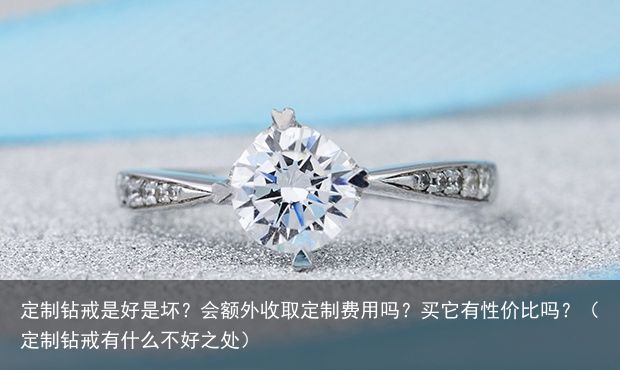 定制钻戒是好是坏？会额外收取定制费用吗？买它有性价比吗？（定制钻戒有什么不好之处