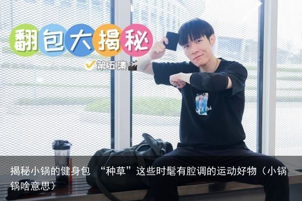 揭秘小锅的健身包 “种草”这些时髦有腔调的运动好物（小锅锅啥意思）