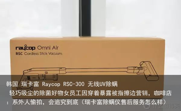 韩国 瑞卡富 Raycop RSC-300 无线UV除螨 轻巧吸尘的除菌好物女员工因穿着暴露被指擦边营销，咖啡店：系外人偷拍，会追究到底（瑞卡富除螨仪售后服务怎么样）