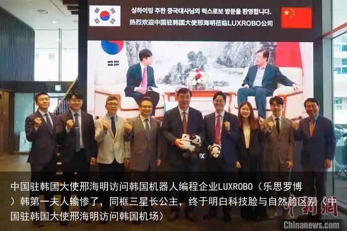 中国驻韩国大使邢海明访问韩国机器人编程企业LUXROBO（乐思罗博）韩第一夫人输
