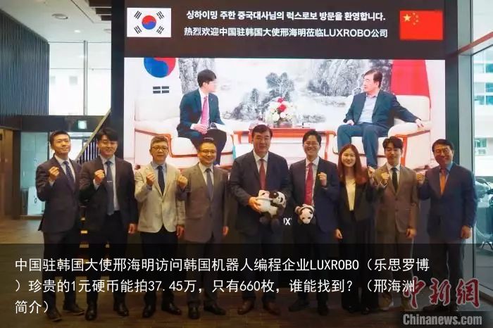 中国驻韩国大使邢海明访问韩国机器人编程企业LUXROBO（乐思罗博）珍贵的1元硬币能拍37.45万，只有660枚，谁能找到？（邢海洲简介）