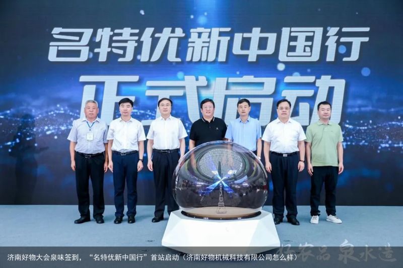 济南好物大会泉味签到，“名特优新中国行”首站启动（济南好物机械科技有限公司怎么样