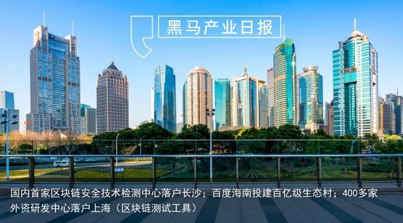 国内首家区块链安全技术检测中心落户长沙；**海南投建百亿级生态村；400多家外资研发中心落户上海（区块链测试工具）