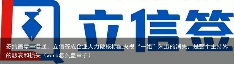 签约盖章一键通，立信签成企业人力硬核标配央视“一姐”朱迅的消失，是整个主持界的悲哀和损失（word怎么盖章子）