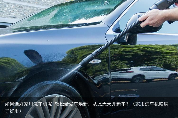 如何选好家用洗车机呢~轻松给爱车焕新，从此天天开新车？（家用洗车机啥牌子好用）