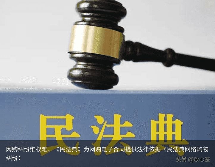 网购纠纷维权难，《民法典》为网购电子合同提供法律依据（民法典网络购物纠纷）