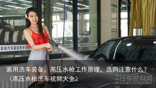 家用洗车装备，高压水枪工作原理，选购注意什么？（高压水枪洗车视频大全）