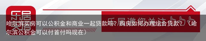 哈尔滨买房可以公积金和商业一起贷款吗？购房如何办理组合贷款？（哈尔滨公积金可以付首付吗现在）