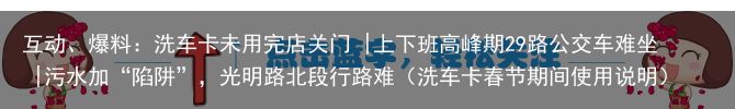 互动、爆料：洗车卡未用完店关门 |上下班高峰期29路公交车难坐 |污水加“陷阱”