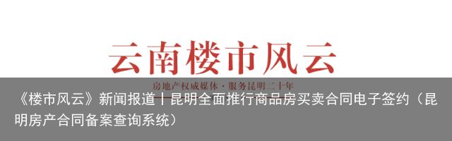 《楼市风云》新闻报道丨昆明全面推行商品房买卖合同电子签约（昆明房产合同备案查询系统）