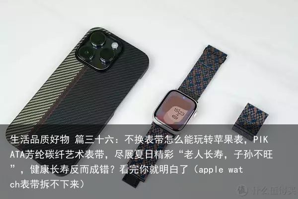 生活品质好物 篇三十六：不换表带怎么能玩转苹果表，PIKATA芳纶碳纤艺术表带，